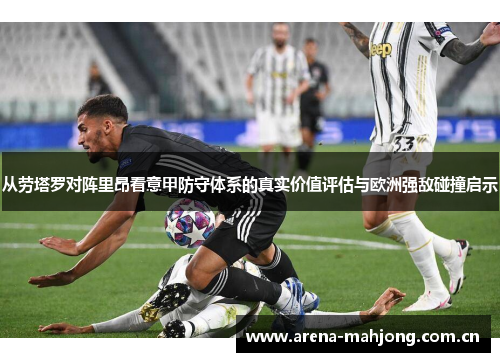 从劳塔罗对阵里昂看意甲防守体系的真实价值评估与欧洲强敌碰撞启示 从劳塔罗对阵里昂看意甲防守体系的真实价值评估与欧洲强敌碰撞启示