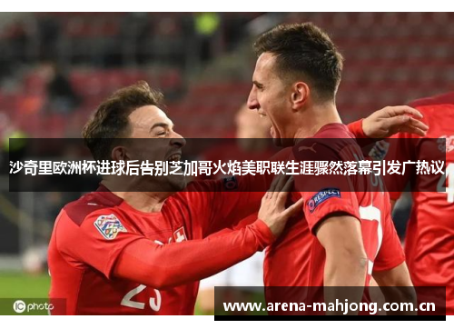 沙奇里欧洲杯进球后告别芝加哥火焰美职联生涯骤然落幕引发广热议 沙奇里欧洲杯进球后告别芝加哥火焰美职联生涯骤然落幕引发广热议
